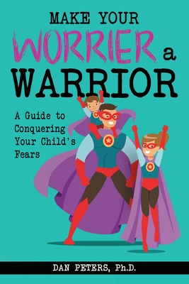 Make Your Worrier a Warrior: A Guide to Conquering Your Child's Fears - Peters, Dan