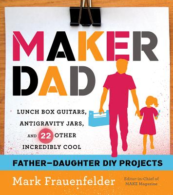 Maker Dad: Lunch Box Guitars, Antigravity Jars, and 22 Other Incredibly Cool Father-Daughter DIY Projects - Frauenfelder, Mark