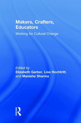 Makers, Crafters, Educators: Working for Cultural Change - Garber, Elizabeth (Editor), and Hochtritt, Lisa (Editor), and Sharma, Manisha (Editor)