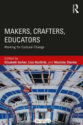 Makers, Crafters, Educators: Working for Cultural Change - Garber, Elizabeth (Editor), and Hochtritt, Lisa (Editor), and Sharma, Manisha (Editor)