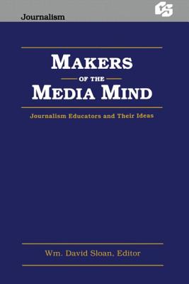 Makers of the Media Mind: Journalism Educators and Their Ideas - Sloan, Wm David (Editor)