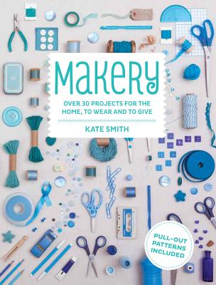 Makery: Over 30 Projects for the Home, to Wear and to Give - Smith, Kate