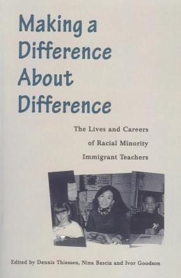 Making a Difference about Difference: The Lives and Careers of Racial Minority Immigrant Teachers - Thiessen, Dennis (Editor), and Bascia, Nina (Editor), and Goodson, Ivor (Editor)