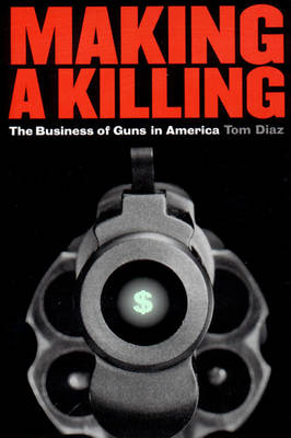 Making a Killing: The Business of Guns in America - Diaz, Tom, Mr.