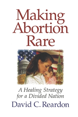 Making Abortion Rare: A Healing Strategy for a Divided Nation - Reardon, David C