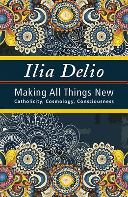 Making All Things New: Catholicity, Cosmology, Consciousness - Delio, Ilia, O.S.F.