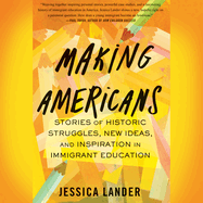 Making Americans: Stories of Historic Struggles, New Ideas, and Inspiration in Immigrant Education