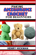 Making Amigurumi Crochet for Beginners: Practical Knowledge Guide On Skills, Techniques And Designs To Understand, Master & Explore The Japanese Art Of Knitting From Scratch