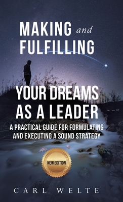 Making and Fulfilling Your Dreams as a Leader: A Practical Guide for Formulating and Executing Strategy - Welte, Carl