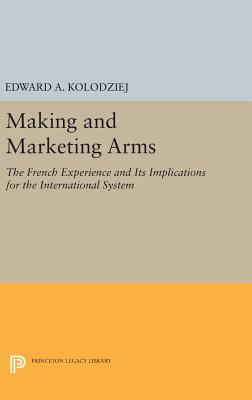 Making and Marketing Arms: The French Experience and Its Implications for the International System - Kolodziej, Edward A.