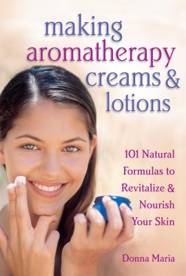 Making Aromatherapy Creams & Lotions: 101 Natural Formulas to Revitalize & Nourish Your Skin - Maria, Donna