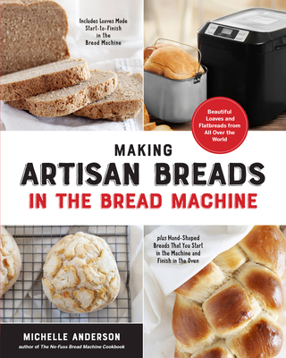 Making Artisan Breads in the Bread Machine: Beautiful Loaves and Flatbreads from All Over the World - Includes Loaves Made Start-To-Finish in the Bread Machine - Plus Hand-Shaped Breads That You Start in the Machine and Finish in the Oven - Anderson, Michelle