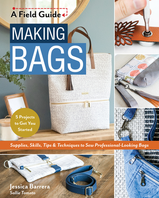 Making Bags, a Field Guide: Supplies, Skills, Tips & Techniques to Sew Professional-Looking Bags; 5 Projects to Get You Started - Barrera, Jessica Sallie