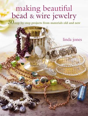 Making Beautiful Bead & Wire Jewelry: 30 Step-By-Step Projects from Materials Old and New - Jones, Linda