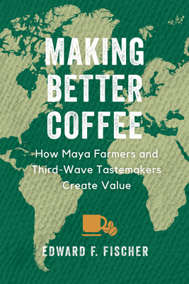 Making Better Coffee: How Maya Farmers and Third Wave Tastemakers Create Value - Fischer, Edward F