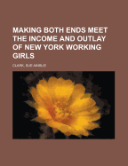 Making Both Ends Meet the Income and Outlay of New York Working Girls