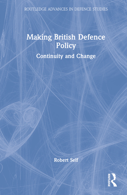 Making British Defence Policy: Continuity and Change - Self, Robert