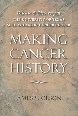 Making Cancer History: Disease and Discovery at the University of Texas M. D. Anderson Cancer Center - Olson, James S