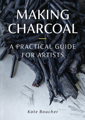 Making Charcoal: A Practical Guide for Artists - Boucher, Kate