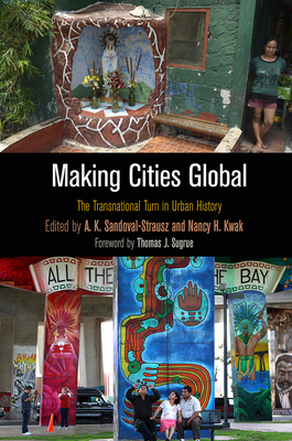 Making Cities Global: The Transnational Turn in Urban History - Sandoval-Strausz, A K (Editor), and Kwak, Nancy H (Editor), and Sugrue, Thomas J, Professor (Contributions by)