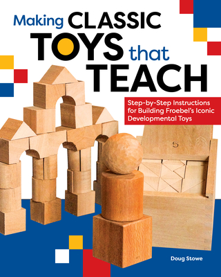 Making Classic Toys That Teach: Step-By-Step Instructions for Building Froebel's Iconic Developmental Toys - Stowe, Doug