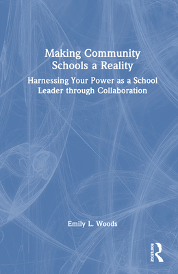 Making Community Schools a Reality: Harnessing Your Power as a School Leader Through Collaboration - Woods, Emily L