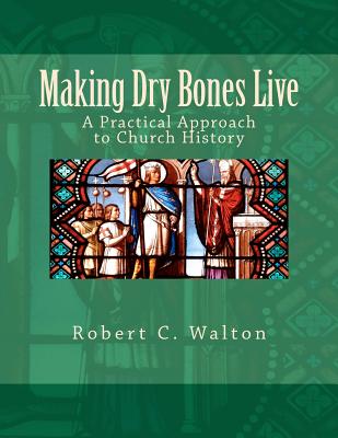 Making Dry Bones Live: A Practical Approach to Church History - Walton, Robert C