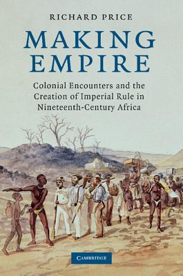 Making Empire: Colonial Encounters and the Creation of Imperial Rule in Nineteenth-Century Africa - Price, Richard