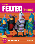 Making Felted Friends: 25 Toys & Gifts