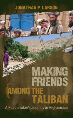 Making Friends Among the Taliban: A Peacemaker's Journey in Afghanistan - Larson, Jonathan P