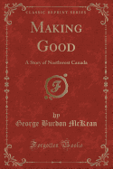 Making Good: A Story of Northwest Canada (Classic Reprint)