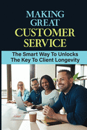 Making Great Customer Service: The Smart Way To Unlocks The Key To Client Longevity: Fire Customers