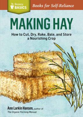 Making Hay: How to Cut, Dry, Rake, Gather, and Store a Nourishing Crop. A Storey BASICS Title - Larkin Hansen, Ann