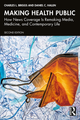 Making Health Public: How News Coverage Is Remaking Media, Medicine, and Contemporary Life - Briggs, Charles L, and Hallin, Daniel C