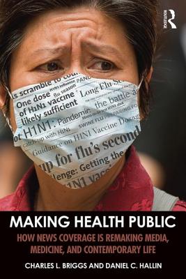 Making Health Public: How News Coverage Is Remaking Media, Medicine, and Contemporary Life - Briggs, Charles L., and Hallin, Daniel C.