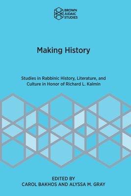 Making History: Studies in Rabbinic History, Literature, and Culture in Honor of Richard L. Kalmin - Bakhos, Carol (Editor), and Gray, Alyssa M (Editor)