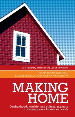 Making Home: Orphanhood, Kinship and Cultural Memory in Contemporary American Novels - Kella, Elizabeth, and Wahlstrom, Helena, and Troy, Maria Holmgren