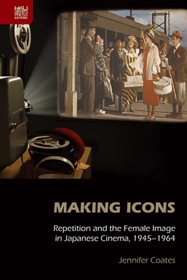 Making Icons: Repetition and the Female Image in Japanese Cinema, 1945-1964 - Coates, Jennifer