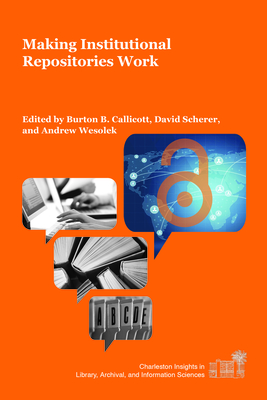 Making Institutional Repositories Work - Callicott, Burton B (Editor), and Scherer, David (Editor), and Wesolek, Andrew (Editor)