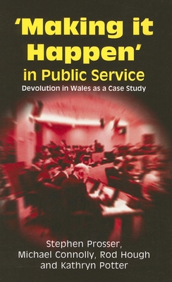 Making It Happen in Public Service: Devolution in Wales as a Case Study - Prosser, Stephen, and Connolly, Michael, Professor, and Hough, Rod