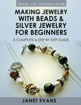 Making Jewelry With Beads And Silver Jewelry For Beginners: A Complete and Step by Step Guide: (Special 2 In 1 Exclusive Edition) - Evans, Janet