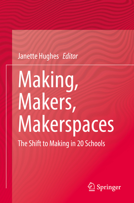 Making, Makers, Makerspaces: The Shift to Making in 20 Schools - Hughes, Janette (Editor)