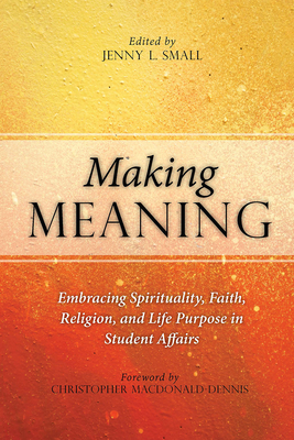 Making Meaning: Embracing Spirituality, Faith, Religion, and Life Purpose in Student Affairs - Small, Jenny L. (Editor)