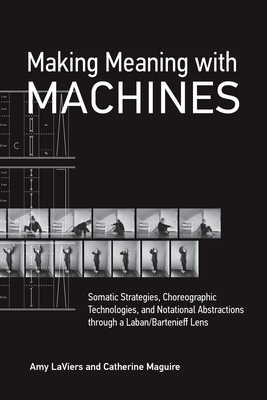 Making Meaning with Machines: Somatic Strategies, Choreographic Technologies, and Notational Abstractions through a Laban/Bartenieff Lens - LaViers, Amy, and Maguire, Catherine