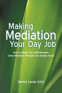 Making Mediation Your Day Job: How to Market Your Adr Business Using Mediation Principles You Already Know