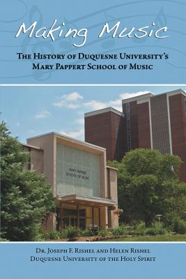 Making Music: The History of Duquesne University's Mary Pappert School of Music - Rishel, Joseph F, Dr., and Rishel, Helen