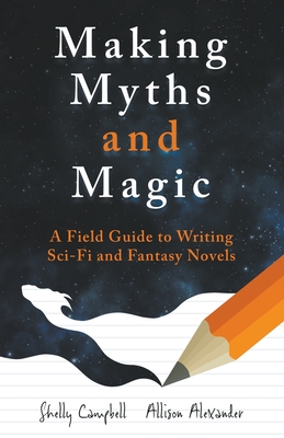 Making Myths and Magic: A Field Guide to Writing Sci-Fi and Fantasy Novels - Campbell, Shelly, and Alexander, Allison