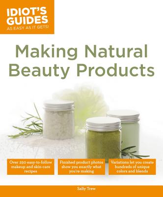 Making Natural Beauty Products: Over 250 Easy-To-Follow Makeup and Skincare Recipes - Trew, Sally