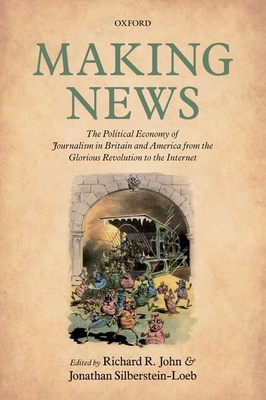 Making News: The Political Economy of Journalism in Britain and America from the Glorious Revolution to the Internet - John, Richard R. (Editor), and Silberstein-Loeb, Jonathan (Editor)