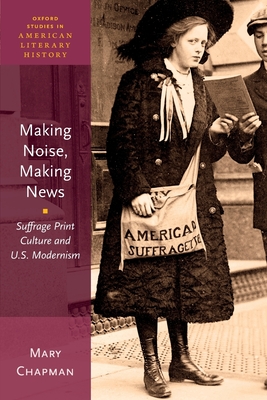 Making Noise, Making News: Suffrage Print Culture and U.S. Modernism - Chapman, Mary